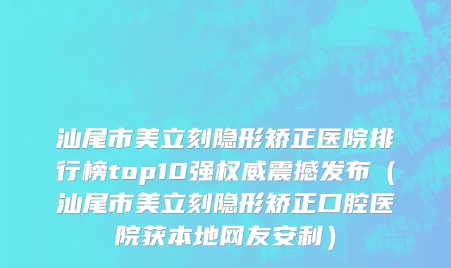 汕尾市美立刻隐形矫正医院排行榜top10强权威震撼发布（汕尾市美立刻隐形矫正口腔医院获本地网友安利）