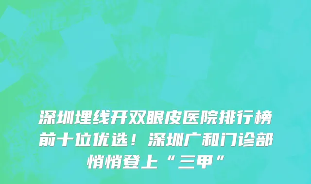 深圳埋线开双眼皮医院排行榜前十位优选！深圳广和门诊部悄悄登上“三甲”