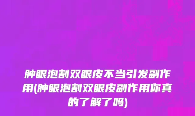 肿眼泡割双眼皮不当引发副作用(肿眼泡割双眼皮副作用你真的了解了吗)
