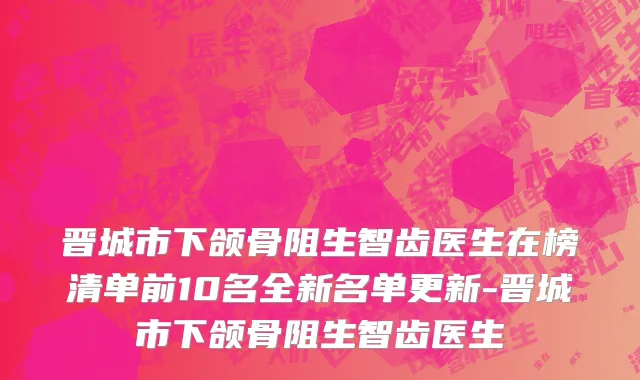 晋城市下颌骨阻生智齿医生在榜清单前10名全新名单更新-晋城市下颌骨阻生智齿医生