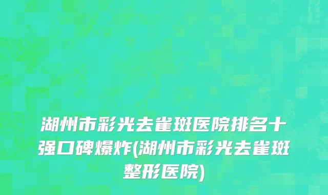 湖州市彩光去雀斑医院排名十强口碑爆炸(湖州市彩光去雀斑整形医院)