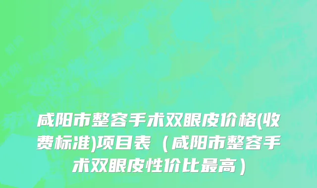 咸阳市整容手术双眼皮价格(收费标准)项目表（咸阳市整容手术双眼皮性价比最高）