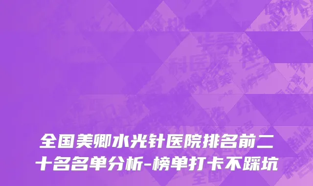 全国美卿水光针医院排名前二十名名单分析-榜单打卡不踩坑
