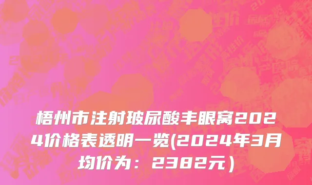 梧州市注射玻尿酸丰眼窝2024价格表透明一览(2024年3月均价为：2382元）