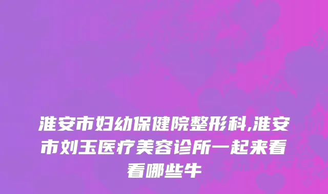 淮安市妇幼保健院整形科,淮安市刘玉医疗美容诊所一起来看看哪些牛