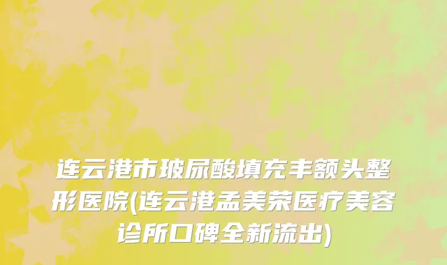 连云港市玻尿酸填充丰额头整形医院(连云港孟美荣医疗美容诊所口碑全新流出)