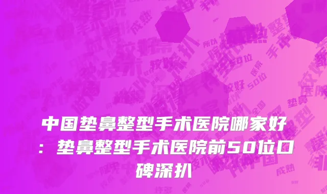 中国垫鼻整型手术医院哪家好：垫鼻整型手术医院前50位口碑深扒