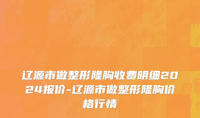 辽源市做整形隆胸收费明细2024报价-辽源市做整形隆胸价格行情