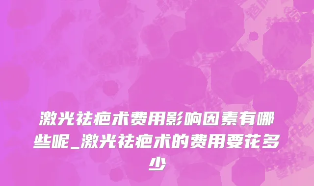 激光祛疤术费用影响因素有哪些呢_激光祛疤术的费用要花多少