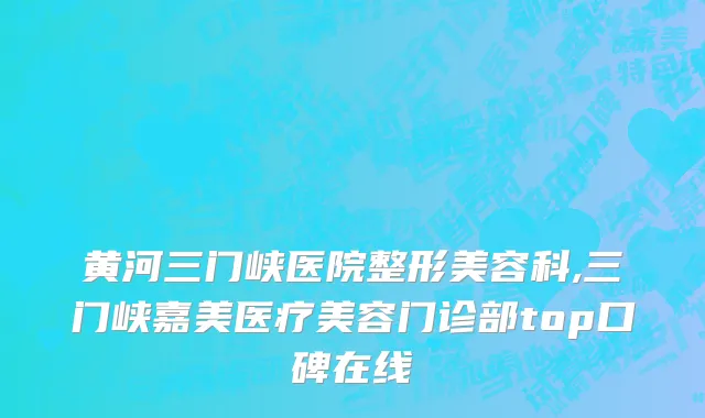 黄河三门峡医院整形美容科,三门峡嘉美医疗美容门诊部top口碑在线