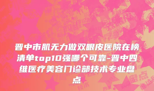 晋中市肌无力做双眼皮医院在榜清单top10强哪个可靠-晋中四维医疗美容门诊部技术专业盘点