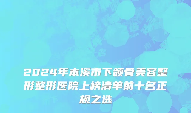2024年本溪市下颌骨美容整形整形医院上榜清单前十名正规之选