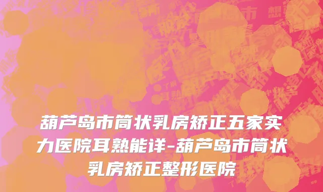 葫芦岛市筒状乳房矫正五家实力医院耳熟能详-葫芦岛市筒状乳房矫正整形医院