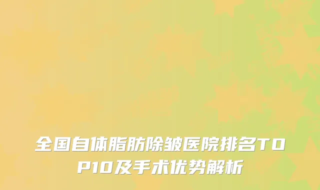 全国自体脂肪除皱医院排名TOP10及手术优势解析