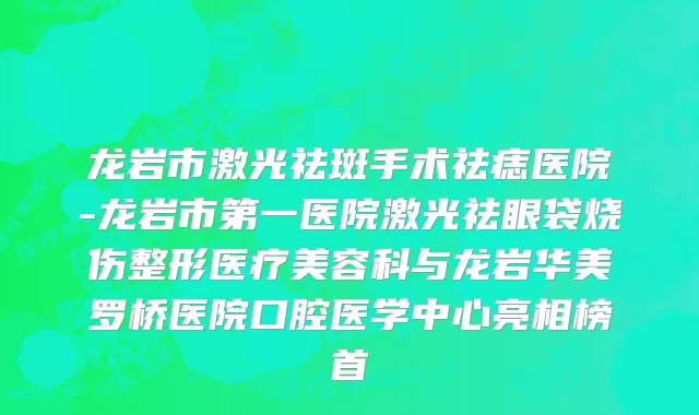龙岩市激光祛斑手术祛痣医院-龙岩市第一医院激光祛眼袋烧伤整形医疗美容科与龙岩华美罗桥医院口腔医学中心亮相榜首