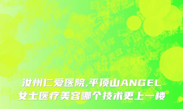 汝州仁爱医院,平顶山ANGEL女士医疗美容哪个技术更上一楼