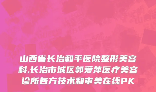山西省长治和平医院整形美容科,长治市城区郭爱萍医疗美容诊所各方技术和审美在线PK
