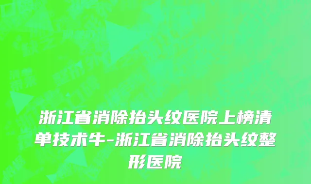 浙江省消除抬头纹医院上榜清单技术牛-浙江省消除抬头纹整形医院