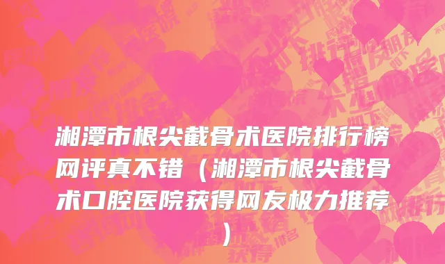 湘潭市根尖截骨术医院排行榜网评真不错（湘潭市根尖截骨术口腔医院获得网友极力推荐）