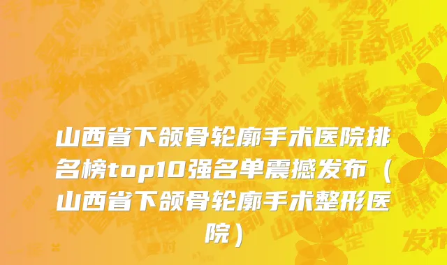 山西省下颌骨轮廓手术医院排名榜top10强名单震撼发布（山西省下颌骨轮廓手术整形医院）