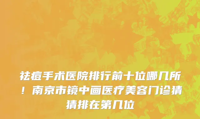 祛痘手术医院排行前十位哪几所!南京市镜中画医疗美容门诊猜猜排在第几位