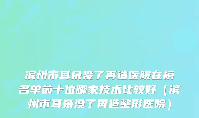 滨州市耳朵没了再造医院在榜名单前十位哪家技术比较好（滨州市耳朵没了再造整形医院）