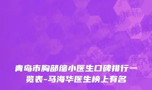青岛市胸部缩小医生口碑排行一览表-马海华医生榜上有名