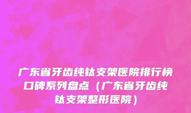 广东省牙齿纯钛支架医院排行榜口碑系列盘点（广东省牙齿纯钛支架整形医院）