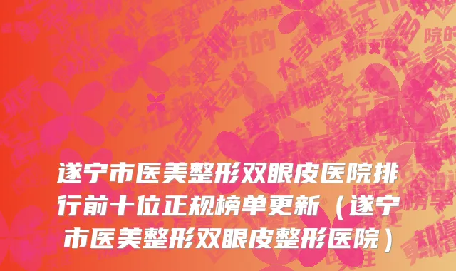 遂宁市医美整形双眼皮医院排行前十位正规榜单更新（遂宁市医美整形双眼皮整形医院）