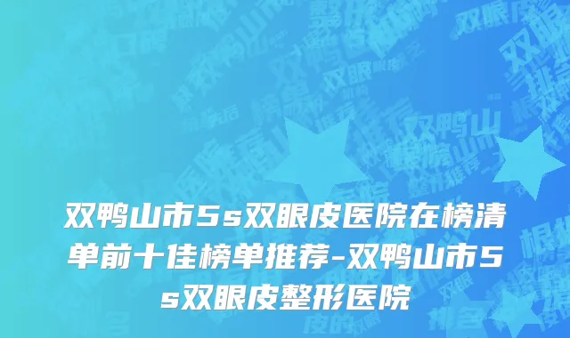 双鸭山市5s双眼皮医院在榜清单前十佳榜单推荐-双鸭山市5s双眼皮整形医院