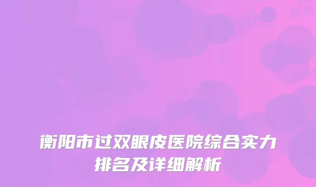 衡阳市过双眼皮医院综合实力排名及详细解析