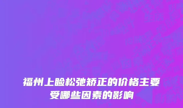 福州上睑松弛矫正的价格主要受哪些因素的影响