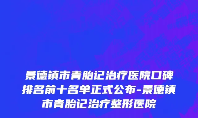 景德镇市青胎记治疗医院口碑排名前十名单正式公布-景德镇市青胎记治疗整形医院