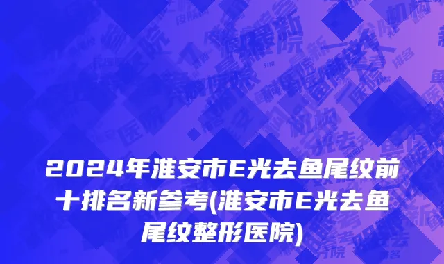 2024年淮安市E光去鱼尾纹前十排名新参考(淮安市E光去鱼尾纹整形医院)