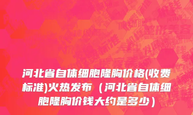 河北省自体细胞隆胸价格(收费标准)火热发布（河北省自体细胞隆胸价钱大约是多少）