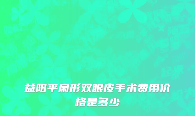 益阳平扇形双眼皮手术费用价格是多少