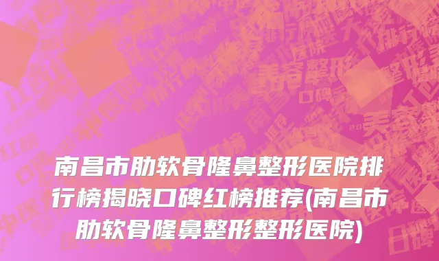 南昌市肋软骨隆鼻整形医院排行榜揭晓口碑红榜推荐(南昌市肋软骨隆鼻整形整形医院)
