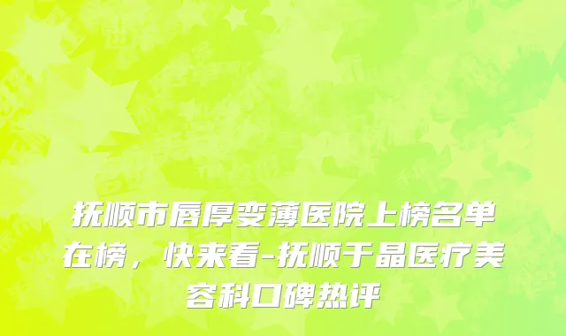 抚顺市唇厚变薄医院上榜名单在榜，快来看-抚顺于晶医疗美容科口碑热评
