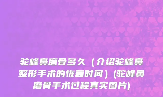 驼峰鼻磨骨多久（介绍驼峰鼻整形手术的恢复时间）(驼峰鼻磨骨手术过程真实图片)