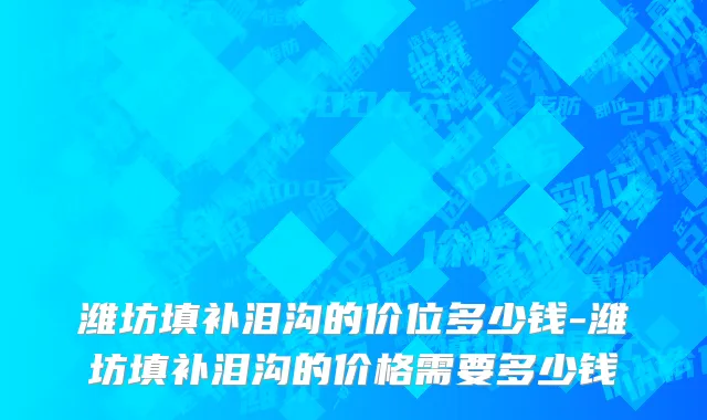 潍坊填补泪沟的价位多少钱-潍坊填补泪沟的价格需要多少钱