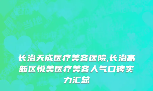 长治天成医疗美容医院,长治高新区悦美医疗美容人气口碑实力汇总