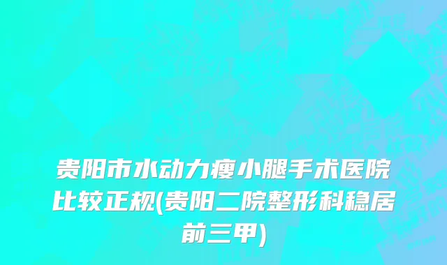 贵阳市水动力瘦小腿手术医院比较正规(贵阳二院整形科稳居前三甲)