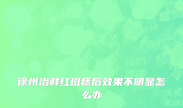 徐州治鲜红斑痣后效果不明显怎么办