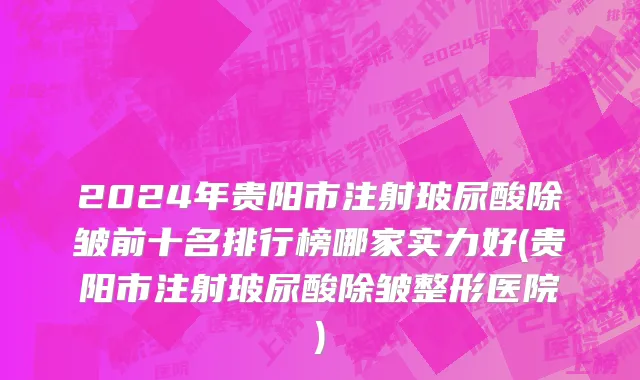 2024年贵阳市注射玻尿酸除皱前十名排行榜哪家实力好(贵阳市注射玻尿酸除皱整形医院)