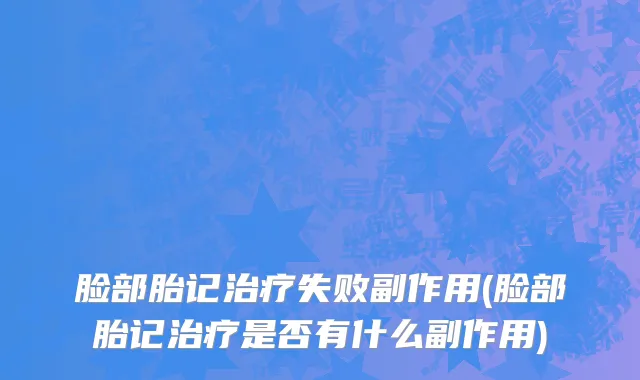 脸部胎记治疗失败副作用(脸部胎记治疗是否有什么副作用)