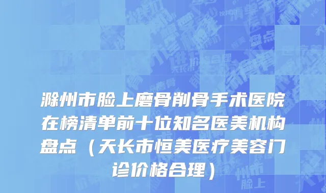 滁州市脸上磨骨削骨手术医院在榜清单前十位知名医美机构盘点（天长市恒美医疗美容门诊价格合理）