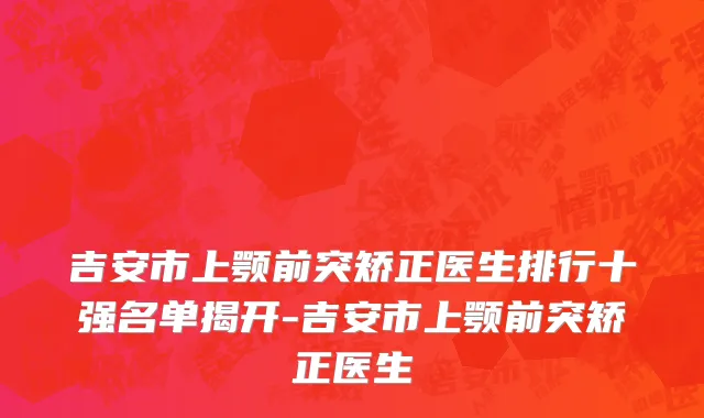 吉安市上颚前突矫正医生排行十强名单揭开-吉安市上颚前突矫正医生