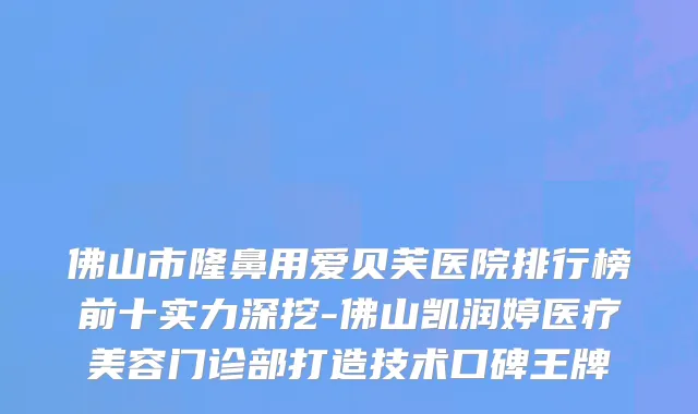 佛山市隆鼻用爱贝芙医院排行榜前十实力深挖-佛山凯润婷医疗美容门诊部打造技术口碑王牌