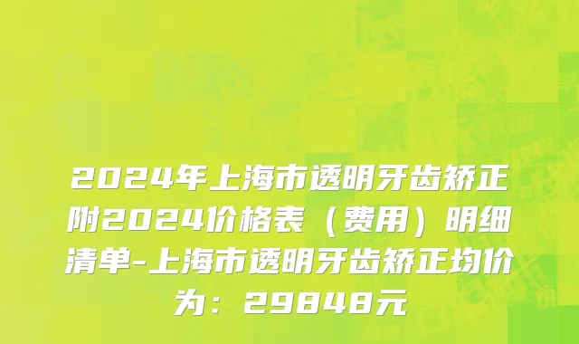 2024年上海市透明牙齿矫正附2024价格表（费用）明细清单-上海市透明牙齿矫正均价为：29848元