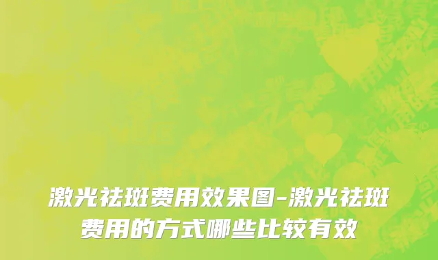 激光祛斑费用效果图-激光祛斑费用的方式哪些比较有效